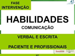FASE
INTERVENÇÃO


 HABILIDADES
          COMUNICAÇÃO

      VERBAL E ESCRITA

  PACIENTE E PROFISSIONAIS
                             145

              SFT
 
