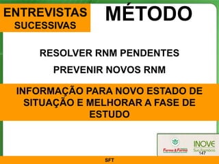 ENTREVISTAS
 SUCESSIVAS
               MÉTODO
     RESOLVER RNM PENDENTES
       PREVENIR NOVOS RNM

 INFORMAÇÃO PARA NOVO ESTADO DE
   SITUAÇÃO E MELHORAR A FASE DE
              ESTUDO


                               147
               SFT
 