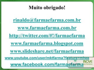 Muito obrigado!

    rinaldo@farmaefarma.com.br
      www.farmaefarma.com.br
  http://twitter.com/#!/farmaefarma
  www.farmaefarma.blogspot.com
  www.slideshare.net/farmaefarma
www.youtube.com/user/mktfarma?feature=mhee
  www.facebook.com/farmaefarma
 