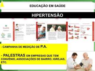EDUCAÇÃO EM SAÚDE


                   HIPERTENSÃO




- CAMPANHA DE MEDIÇÃO DE P.A.


- PALESTRAS EM EMPRESAS QUE TEM
CONVÊNIO, ASSOCIAÇÕES DE BAIRRO, IGREJAS,
ETC.
                                            24
 