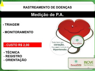 RASTREAMENTO DE DOENÇAS

                  Medição de P.A.

- TRIAGEM

- MONITORAMENTO



- CUSTO R$ 2,00

- TÉCNICA
- REGISTRO
- ORIENTAÇÃO

                                      25
 