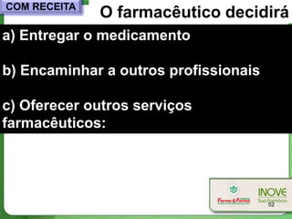 COM RECEITA
              O farmacêutico decidirá
a) Entregar o medicamento

b) Encaminhar a outros profissionais

c) Oferecer outros serviços
farmacêuticos:




                                       52
 
