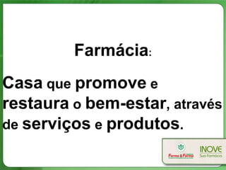 Farmácia:
Casa que promove e
restaura o bem-estar, através
de serviços e produtos.
 