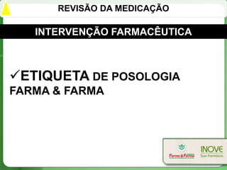 REVISÃO DA MEDICAÇÃO

   INTERVENÇÃO FARMACÊUTICA



ETIQUETA DE POSOLOGIA
FARMA & FARMA
 