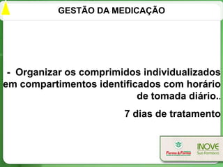 GESTÃO DA MEDICAÇÃO




 - Organizar os comprimidos individualizados
em compartimentos identificados com horário
                           de tomada diário..
                         7 dias de tratamento
 