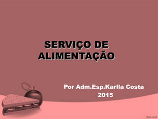 SERVIÇO DESERVIÇO DE
ALIMENTAÇÃOALIMENTAÇÃO
Por Adm.Esp.Karlla Costa
2015
 