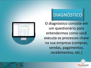 DIAGNÓSTICO
O diagnóstico consiste em
um questionário para
entendermos como você
executa os processos chave
na sua empresa (compras,
vendas, pagamentos,
recebimentos, etc.)
 