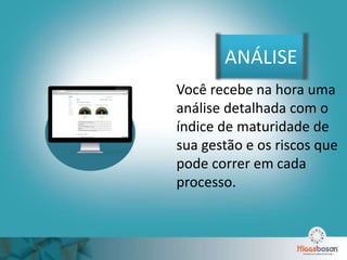 ANÁLISE
Você recebe na hora uma
análise detalhada com o
índice de maturidade de
sua gestão e os riscos que
pode correr em cada
processo.
 