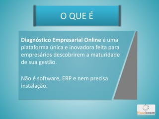 Diagnóstico Empresarial Online é uma
plataforma única e inovadora feita para
empresários descobrirem a maturidade
de sua gestão.
Não é software, ERP e nem precisa
instalação.
O QUE É
 