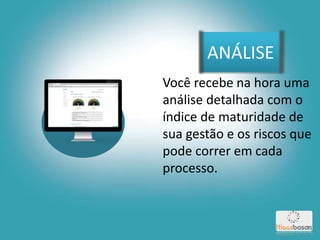 ANÁLISE
Você recebe na hora uma
análise detalhada com o
índice de maturidade de
sua gestão e os riscos que
pode correr em cada
processo.
 