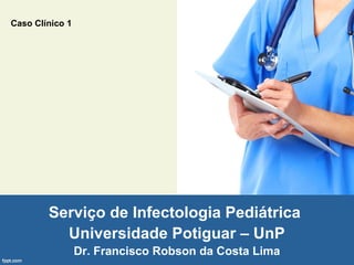 Caso Clínico 1

Serviço de Infectologia Pediátrica
Universidade Potiguar – UnP
Dr. Francisco Robson da Costa Lima

 