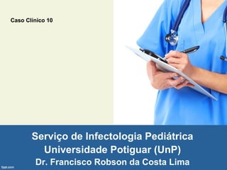 Serviço de Infectologia Pediátrica
Universidade Potiguar (UnP)
Dr. Francisco Robson da Costa Lima
Caso Clínico 10
 