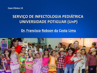 SERVIÇO DE INFECTOLOGIA PEDIÁTRICASERVIÇO DE INFECTOLOGIA PEDIÁTRICA
UNIVERSIDADE POTIGUAR (UnP)UNIVERSIDADE POTIGUAR (UnP)
Caso Clínico 13
 