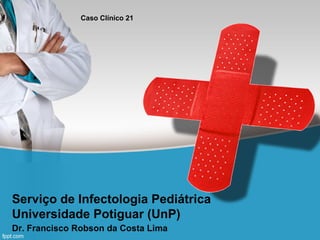 Caso Clínico 21

Serviço de Infectologia Pediátrica
Universidade Potiguar (UnP)
Dr. Francisco Robson da Costa Lima

 