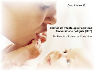 Caso Clínico 23

Serviço de Infectologia Pediátrica
Universidade Potiguar (UnP)
Dr. Francisco Robson da Costa Lima

 