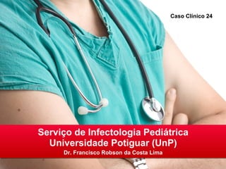 Caso Clínico 24

Serviço de Infectologia Pediátrica
Universidade Potiguar (UnP)
Dr. Francisco Robson da Costa Lima

 