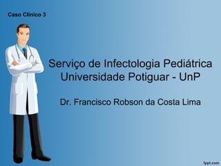 Caso Clínico 3

Serviço de Infectologia Pediátrica
Universidade Potiguar - UnP
Dr. Francisco Robson da Costa Lima

 