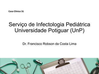 Caso Clínico 31

Serviço de Infectologia Pediátrica
Universidade Potiguar (UnP)
Dr. Francisco Robson da Costa Lima

 
