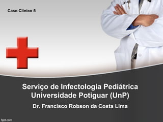 Serviço de Infectologia Pediátrica
Universidade Potiguar (UnP)
Dr. Francisco Robson da Costa Lima
Caso Clínico 5
 