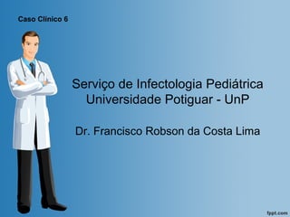 Caso Clínico 6

Serviço de Infectologia Pediátrica
Universidade Potiguar - UnP
Dr. Francisco Robson da Costa Lima

 