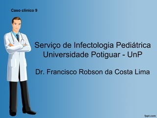Serviço de Infectologia Pediátrica
Universidade Potiguar - UnP
Dr. Francisco Robson da Costa Lima
Caso clínico 9
 