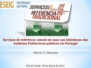 Serviços de referência: estudo de caso nas bibliotecas dos
       Institutos Politécnicos públicos em Portugal


                    Alberto G. Mesquita
 