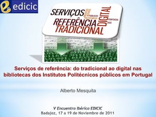 Serviços de referência: do tradicional ao digital nas
bibliotecas dos Institutos Politécnicos públicos em Portugal


                      Alberto Mesquita
 
