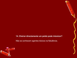 14. Cheirar directamente um peido pode intoxicar? Não se conhecem agentes tóxicos na flatulência. 