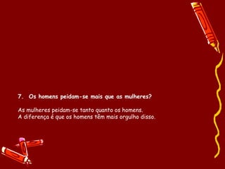7.  Os homens peidam-se mais que as mulheres? As mulheres peidam-se tanto quanto os homens.  A diferença é que os homens têm mais orgulho disso. 