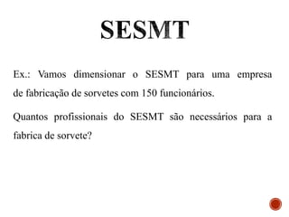 Ex.: Vamos dimensionar o SESMT para uma empresa
de fabricação de sorvetes com 150 funcionários.
Quantos profissionais do SESMT são necessários para a
fabrica de sorvete?
 