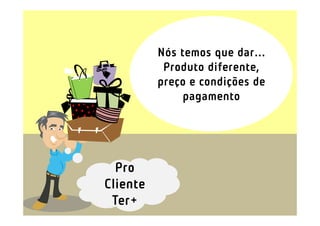 Nós temos que dar...
           Produto diferente,
          preço e condições de
               pagamento




  Pro
Cliente
 Ter+
 