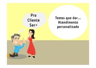 Pro
          Temos que dar...
Cliente     Atendimento
 Ser+      personalizado
 