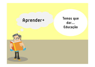 Temos que
Aprender+      dar...
             Educação
 