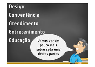 Design
Conveniência
Atendimento
Entretenimento
Educação    Vamos ver um
             pouco mais
           sobre cada uma
            destas partes
 