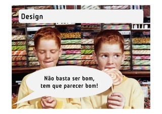 Design




      Não basta ser bom,
     tem que parecer bom!
 