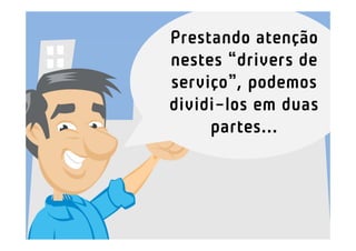 Prestando atenção
nestes “drivers de
serviço”, podemos
dividi-los em duas
     partes...
 
