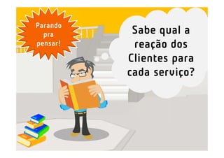 Parando
  pra      Sabe qual a
pensar!    reação dos
          Clientes para
          cada serviço?
 