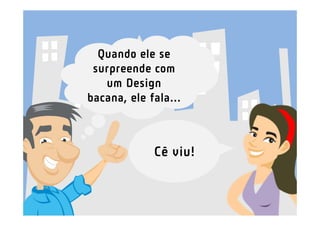 Quando ele se
 surpreende com
   um Design
bacana, ele fala...



             Cê viu!
 