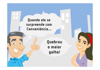 Quando ele se
surpreende com
Conveniência...


            Quebrou
            o maior
             galho!
 