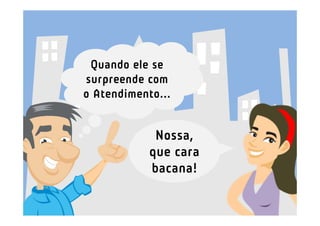 Quando ele se
surpreende com
o Atendimento...


             Nossa,
            que cara
            bacana!
 