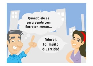 Quando ele se
 surpreende com
Entretenimento...


           Adorei,
          foi muito
          divertido!
 