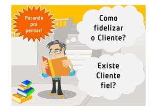 Parando      Como
  pra
pensar!    fidelizar
          o Cliente?


           Existe
           Cliente
            fiel?
 