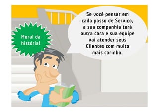Se você pensar em
            cada passo de Serviço,
             a sua companhia terá
            outra cara e sua equipe
Moral da
                vai atender seus
história!
              Clientes com muito
                 mais carinho.
 