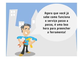Agora que você já
sabe como funciona
 o serviço passo a
 passo, é uma boa
hora para preencher
   a ferramenta!
 