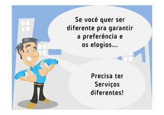 Se você quer ser
diferente pra garantir
    a preferência e
      os elogios...



       Precisa ter
        Serviços
       diferentes!
 