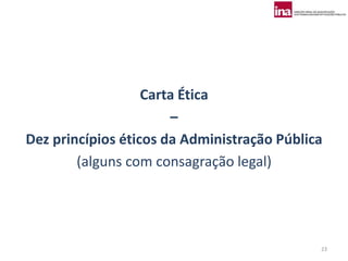 Carta Ética
                       –
Dez princípios éticos da Administração Pública
        (alguns com consagração legal)




                                             23
 