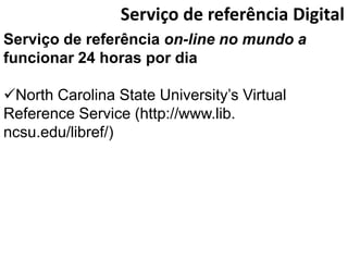 Serviço de referência Digital
Serviço de referência on-line no mundo a
funcionar 24 horas por dia

North Carolina State University’s Virtual
Reference Service (http://www.lib.
ncsu.edu/libref/)
 