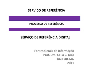 SERVIÇO DE REFERÊNCIA


     PROCESSO DE REFERÊNCIA



SERVIÇO DE REFERÊNCIA DIGITAL


        Fontes Gerais de Informação
              Prof. Dra. Célia C. Dias
                         UNIFOR-MG
                                 2011
 