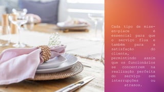 Cada tipo de mise-
en-place é
essencial para que
o serviço flua e
também para a
satisfação do
cliente,
permintindo assim
que os funcionários
se concentrem na
realização perfeita
do serviço sem
interrupções ou
atrasos.
 