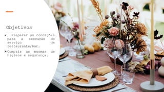 Objetivos
 Preparar as condições
para a execução do
serviço de
restaurante/bar.
Cumprir as normas de
higiene e segurança.
 